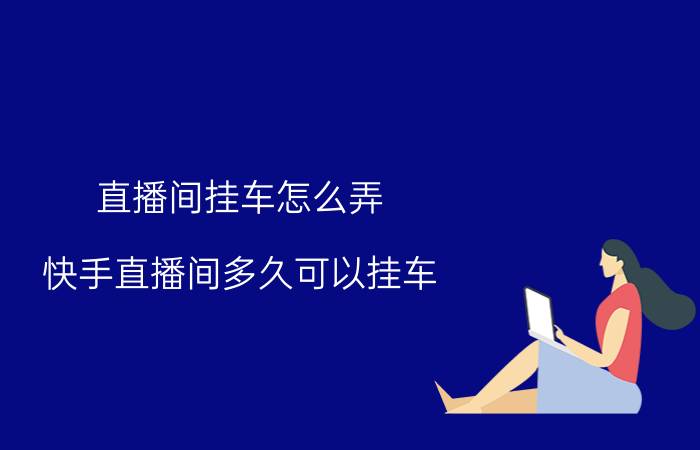 直播间挂车怎么弄 快手直播间多久可以挂车？